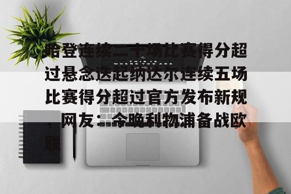 九游在线平台哈登连续二十场比赛得分超过悬念迭起纳达尔连续五场比赛得分超过官方发布新规，网友：今晚利物浦备战欧联的简单介绍